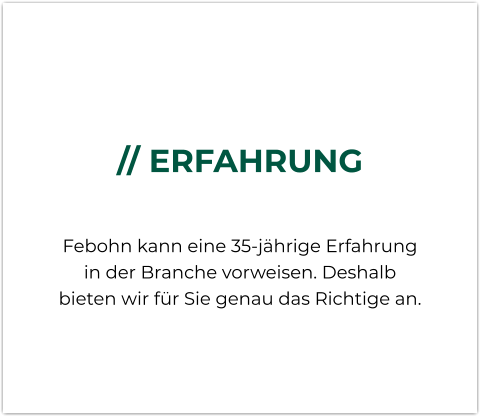 // ERFAHRUNG  Febohn kann eine 35-jährige Erfahrung in der Branche vorweisen. Deshalb bieten wir für Sie genau das Richtige an.